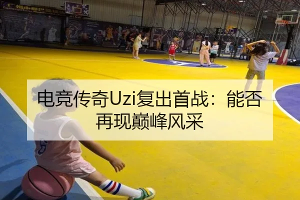 电竞传奇Uzi复出首战：能否再现巅峰风采
